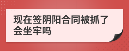 现在签阴阳合同被抓了会坐牢吗