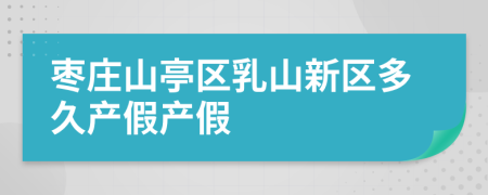 枣庄山亭区乳山新区多久产假产假