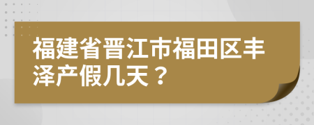 福建省晋江市福田区丰泽产假几天？