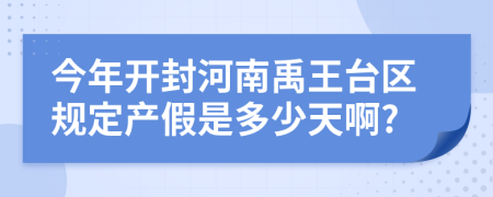 今年开封河南禹王台区规定产假是多少天啊?