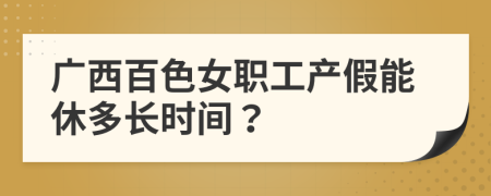 广西百色女职工产假能休多长时间？