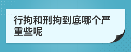 行拘和刑拘到底哪个严重些呢