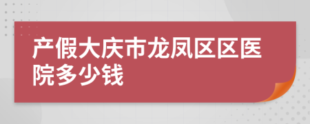 产假大庆市龙凤区区医院多少钱