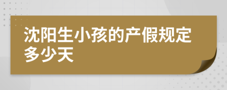 沈阳生小孩的产假规定多少天