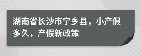 湖南省长沙市宁乡县，小产假多久，产假新政策