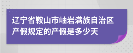 辽宁省鞍山市岫岩满族自治区产假规定的产假是多少天