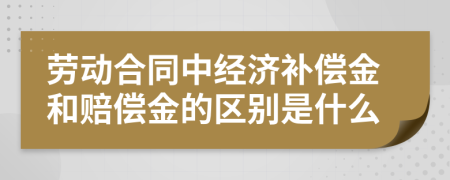 劳动合同中经济补偿金和赔偿金的区别是什么