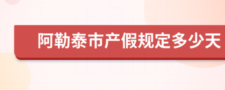 阿勒泰市产假规定多少天