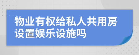 物业有权给私人共用房设置娱乐设施吗