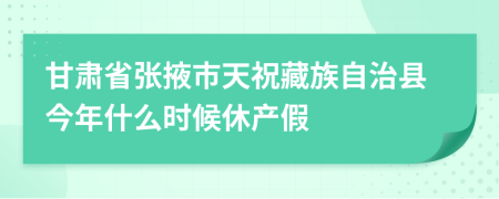 甘肃省张掖市天祝藏族自治县今年什么时候休产假