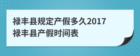 禄丰县规定产假多久2017禄丰县产假时间表