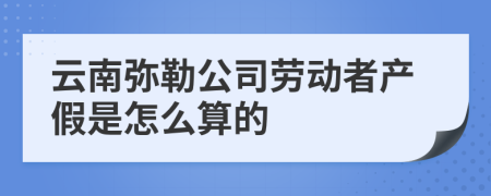 云南弥勒公司劳动者产假是怎么算的