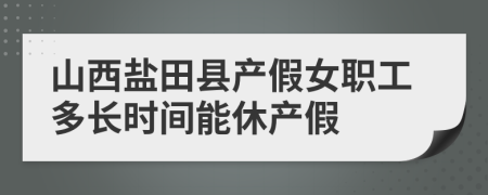 山西盐田县产假女职工多长时间能休产假