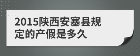 2015陕西安塞县规定的产假是多久