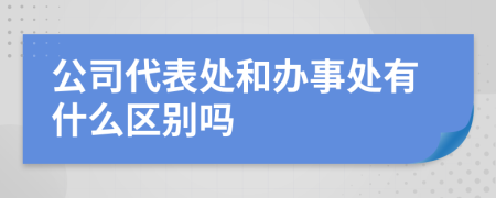 公司代表处和办事处有什么区别吗