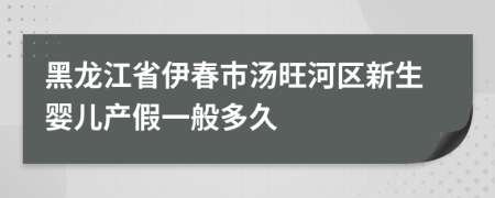 黑龙江省伊春市汤旺河区新生婴儿产假一般多久