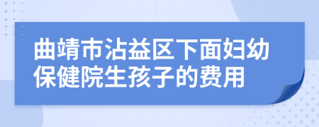 曲靖市沾益区下面妇幼保健院生孩子的费用