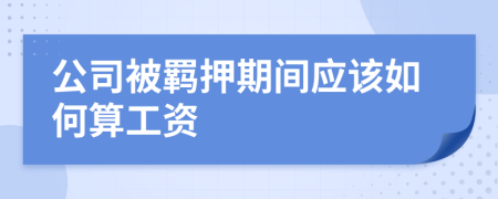 公司被羁押期间应该如何算工资