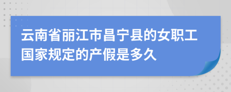 云南省丽江市昌宁县的女职工国家规定的产假是多久