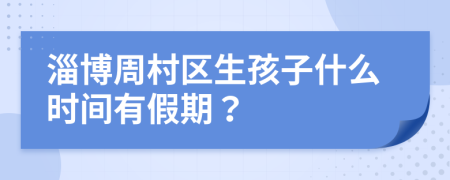 淄博周村区生孩子什么时间有假期？