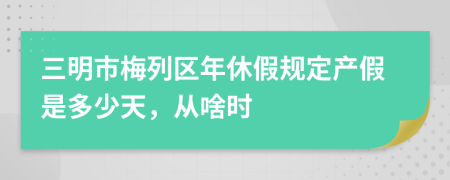 三明市梅列区年休假规定产假是多少天，从啥时