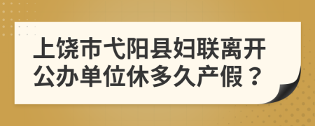 上饶市弋阳县妇联离开公办单位休多久产假？