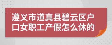 遵义市道真县碧云区户口女职工产假怎么休的
