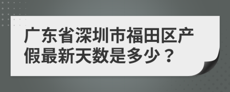 广东省深圳市福田区产假最新天数是多少？