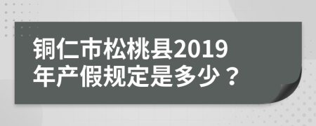 铜仁市松桃县2019年产假规定是多少？