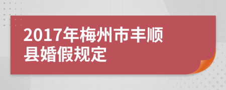 2017年梅州市丰顺县婚假规定