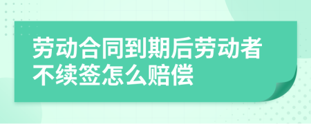 劳动合同到期后劳动者不续签怎么赔偿