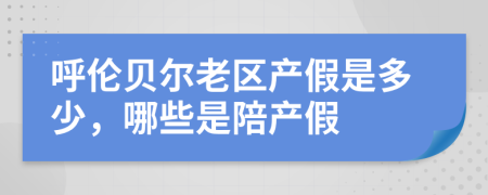 呼伦贝尔老区产假是多少，哪些是陪产假