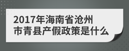 2017年海南省沧州市青县产假政策是什么