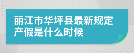 丽江市华坪县最新规定产假是什么时候