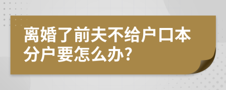 离婚了前夫不给户口本分户要怎么办?