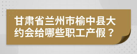 甘肃省兰州市榆中县大约会给哪些职工产假？
