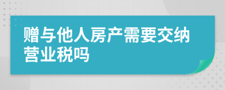 赠与他人房产需要交纳营业税吗