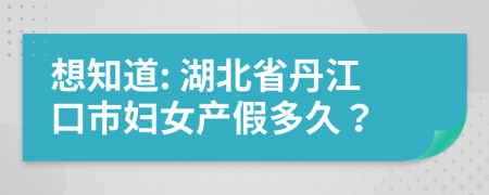 想知道: 湖北省丹江口市妇女产假多久？