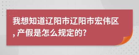 我想知道辽阳市辽阳市宏伟区, 产假是怎么规定的?