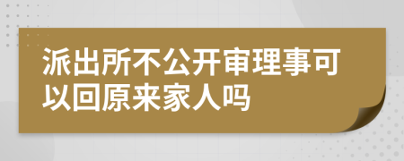 派出所不公开审理事可以回原来家人吗