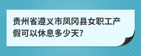 贵州省遵义市凤冈县女职工产假可以休息多少天?