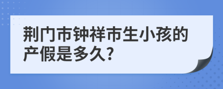 荆门市钟祥市生小孩的产假是多久?