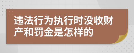 违法行为执行时没收财产和罚金是怎样的