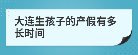 大连生孩子的产假有多长时间