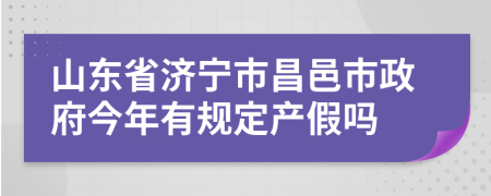 山东省济宁市昌邑市政府今年有规定产假吗