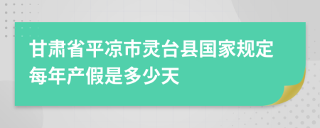 甘肃省平凉市灵台县国家规定每年产假是多少天