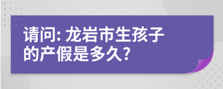 请问: 龙岩市生孩子的产假是多久?