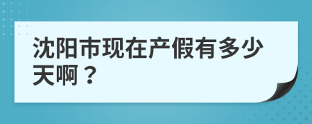 沈阳市现在产假有多少天啊？