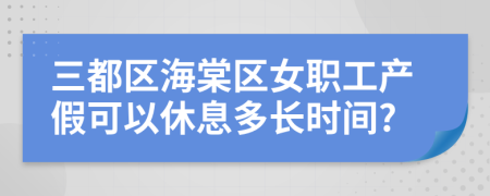 三都区海棠区女职工产假可以休息多长时间?