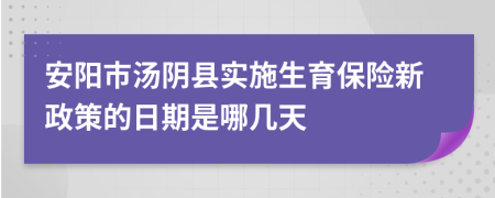 安阳市汤阴县实施生育保险新政策的日期是哪几天